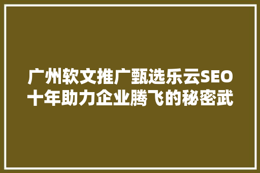 广州软文推广甄选乐云SEO十年助力企业腾飞的秘密武器