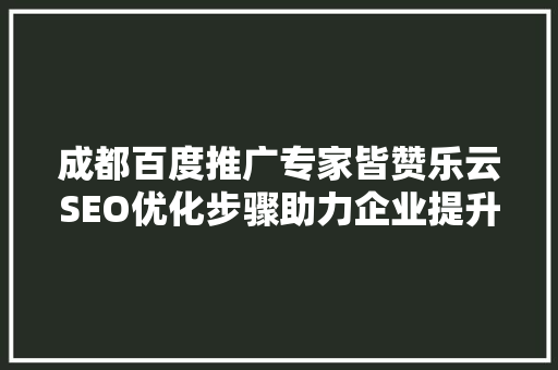成都百度推广专家皆赞乐云SEO优化步骤助力企业提升品牌影响力