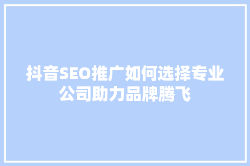 抖音SEO推广如何选择专业公司助力品牌腾飞  第1张