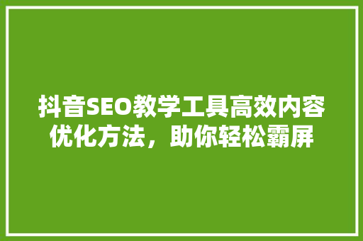 抖音SEO教学工具高效内容优化方法，助你轻松霸屏