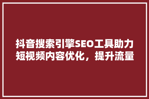 抖音搜索引擎SEO工具助力短视频内容优化，提升流量与曝光