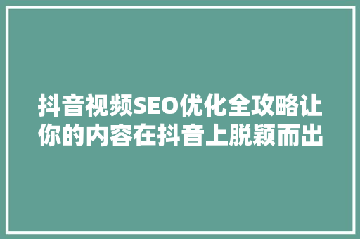 抖音视频SEO优化全攻略让你的内容在抖音上脱颖而出