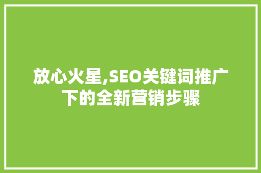 放心火星,SEO关键词推广下的全新营销步骤