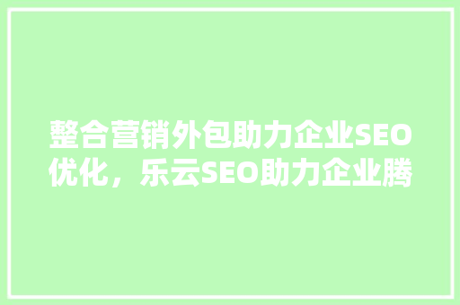 整合营销外包助力企业SEO优化，乐云SEO助力企业腾飞  第1张