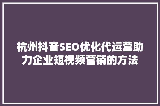 杭州抖音SEO优化代运营助力企业短视频营销的方法
