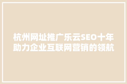 杭州网址推广乐云SEO十年助力企业互联网营销的领航者