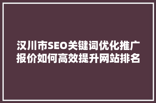 汉川市SEO关键词优化推广报价如何高效提升网站排名