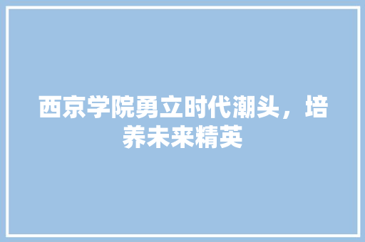 西京学院勇立时代潮头，培养未来精英