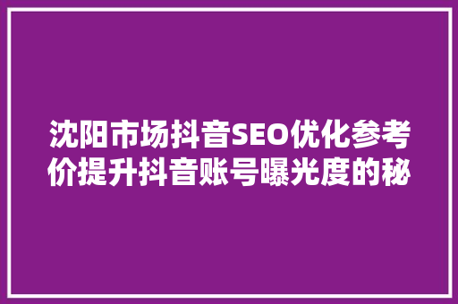 沈阳市场抖音SEO优化参考价提升抖音账号曝光度的秘密武器