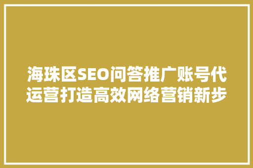海珠区SEO问答推广账号代运营打造高效网络营销新步骤