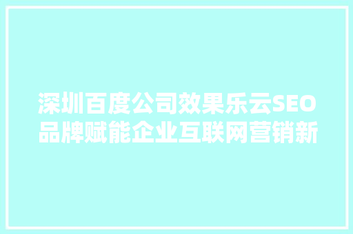 深圳百度公司效果乐云SEO品牌赋能企业互联网营销新篇章