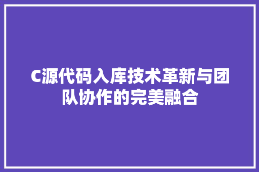 C源代码入库技术革新与团队协作的完美融合