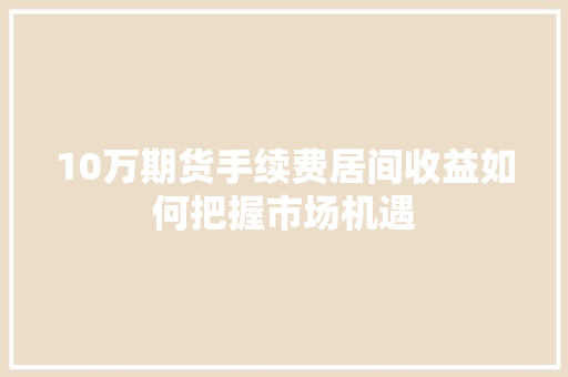 10万期货手续费居间收益如何把握市场机遇