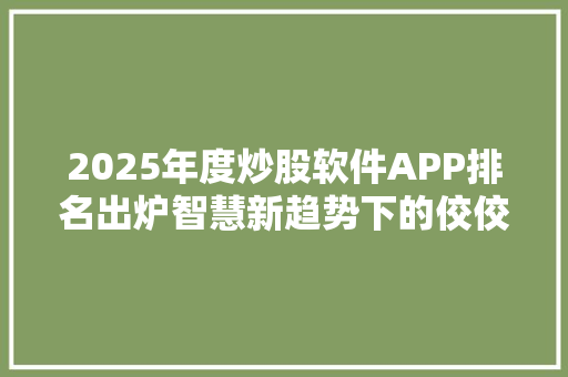2025年度炒股软件APP排名出炉智慧新趋势下的佼佼者盘点