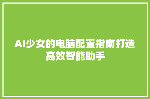 AI少女的电脑配置指南打造高效智能助手