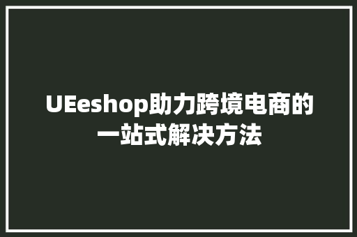 UEeshop助力跨境电商的一站式解决方法