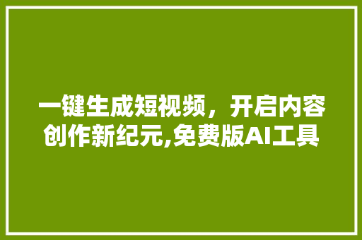 一键生成短视频，开启内容创作新纪元,免费版AI工具助力创作者轻松起航