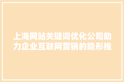 上海网站关键词优化公司助力企业互联网营销的隐形推手