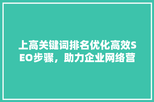 上高关键词排名优化高效SEO步骤，助力企业网络营销腾飞