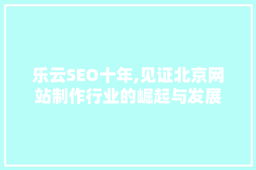 乐云SEO十年,见证北京网站制作行业的崛起与发展