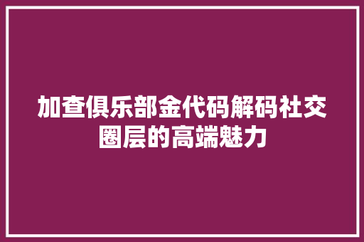 加查俱乐部金代码解码社交圈层的高端魅力  第1张