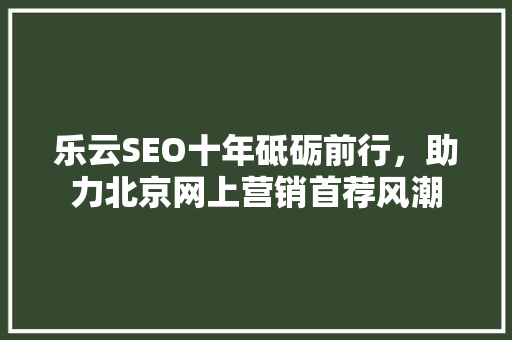 乐云SEO十年砥砺前行，助力北京网上营销首荐风潮
