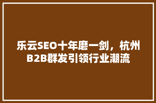 乐云SEO十年磨一剑，杭州B2B群发引领行业潮流
