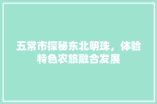 五常市探秘东北明珠，体验特色农旅融合发展