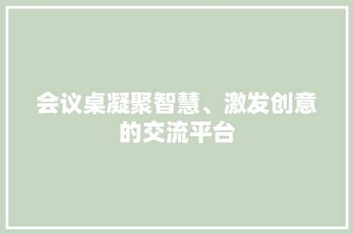 会议桌凝聚智慧、激发创意的交流平台  第1张