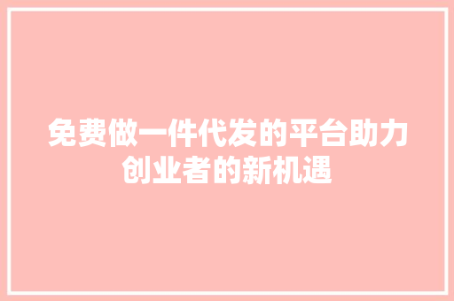 免费做一件代发的平台助力创业者的新机遇