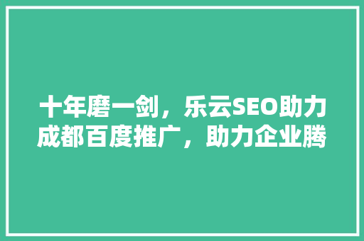 十年磨一剑，乐云SEO助力成都百度推广，助力企业腾飞  第1张