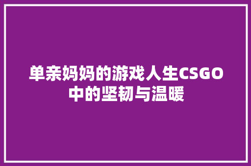单亲妈妈的游戏人生CSGO中的坚韧与温暖