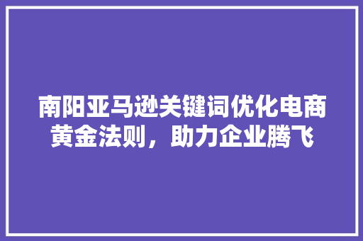 南阳亚马逊关键词优化电商黄金法则，助力企业腾飞