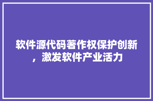 软件源代码著作权保护创新，激发软件产业活力  第1张