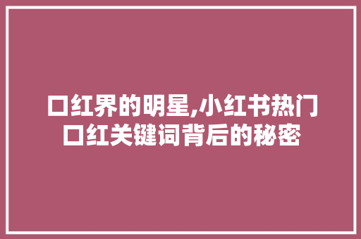 口红界的明星,小红书热门口红关键词背后的秘密
