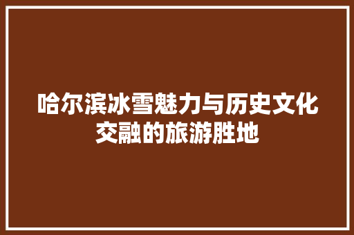 哈尔滨冰雪魅力与历史文化交融的旅游胜地  第1张