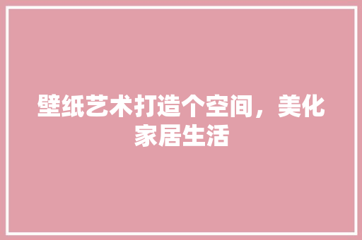 壁纸艺术打造个空间，美化家居生活  第1张