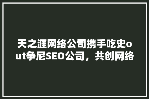 天之涯网络公司携手吃史out争尼SEO公司，共创网络营销新篇章