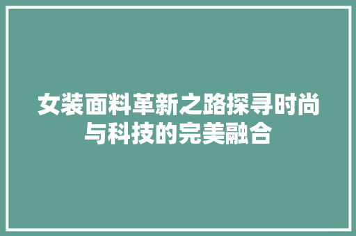 女装面料革新之路探寻时尚与科技的完美融合