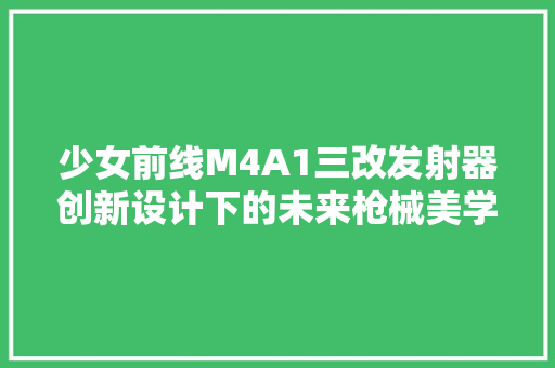 少女前线M4A1三改发射器创新设计下的未来枪械美学  第1张