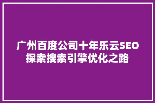 广州百度公司十年乐云SEO探索搜索引擎优化之路