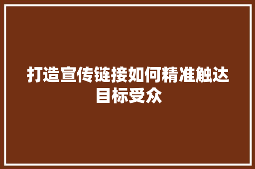 打造宣传链接如何精准触达目标受众