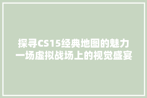 探寻CS15经典地图的魅力一场虚拟战场上的视觉盛宴