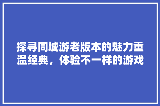 探寻同城游老版本的魅力重温经典，体验不一样的游戏乐趣  第1张