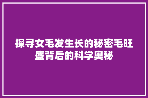 探寻女毛发生长的秘密毛旺盛背后的科学奥秘