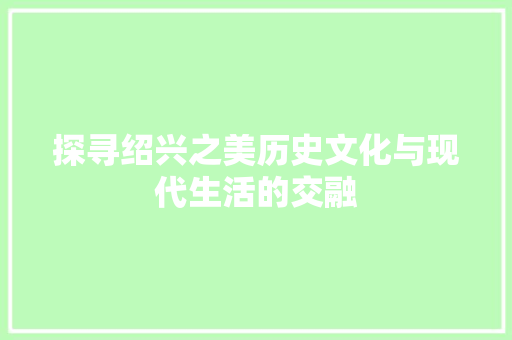探寻绍兴之美历史文化与现代生活的交融