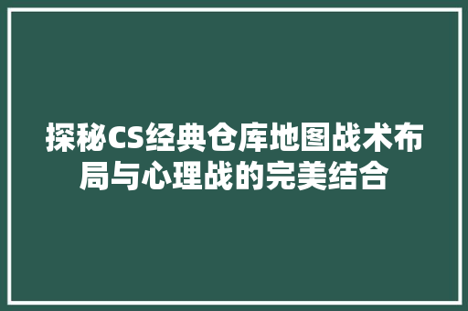 探秘CS经典仓库地图战术布局与心理战的完美结合  第1张