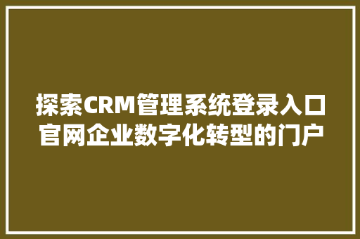 探索CRM管理系统登录入口官网企业数字化转型的门户