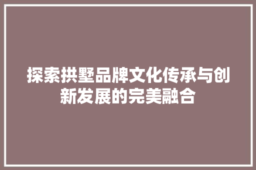 探索拱墅品牌文化传承与创新发展的完美融合