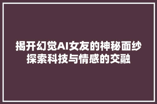 揭开幻觉AI女友的神秘面纱探索科技与情感的交融